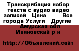 Транскрибация/набор текста с аудио,видео записей › Цена ­ 15 - Все города Услуги » Другие   . Амурская обл.,Ивановский р-н